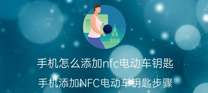 手机怎么添加nfc电动车钥匙 手机添加NFC电动车钥匙步骤